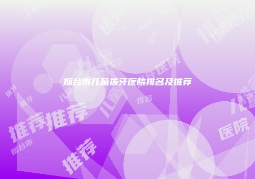 烟台市儿童拔牙医院排名及推荐