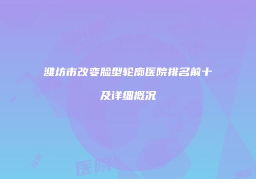 潍坊市改变脸型轮廓医院排名前十及详细概况