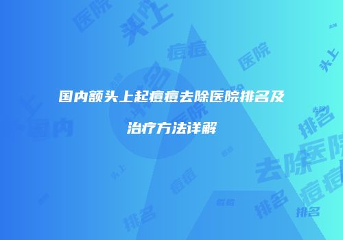 国内额头上起痘痘去除医院排名及治疗方法详解
