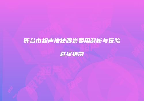 邢台市超声法祛眼袋费用解析与医院选择指南