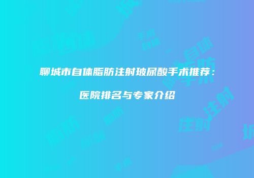 聊城市自体脂肪注射玻尿酸手术推荐：医院排名与专家介绍