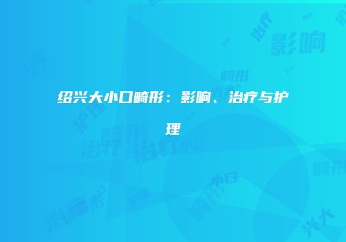 绍兴大小口畸形：影响、治疗与护理