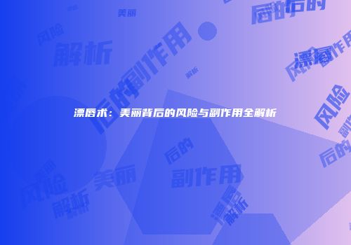 漂唇术：美丽背后的风险与副作用全解析