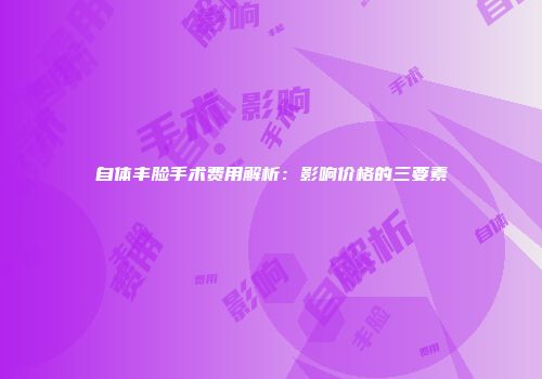 自体丰脸手术费用解析：影响价格的三要素