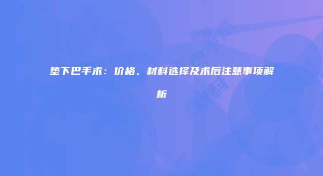 垫下巴手术：价格、材料选择及术后注意事项解析