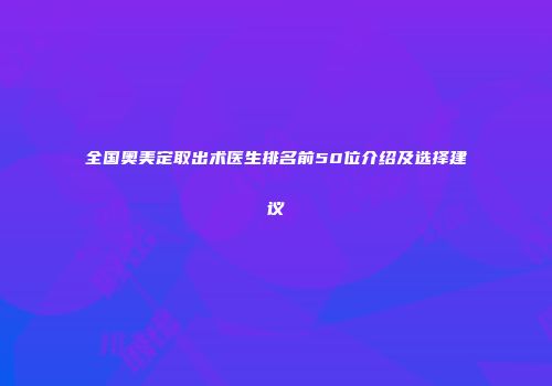 全国奥美定取出术医生排名前50位介绍及选择建议