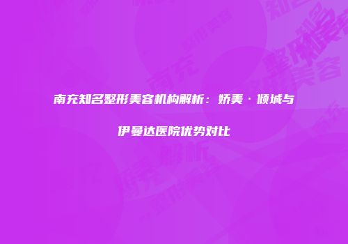 南充知名整形美容机构解析：娇美·倾城与伊曼达医院优势对比