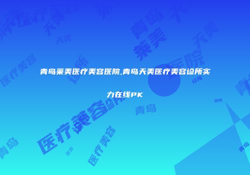 青岛莱美医疗美容医院,青岛天美医疗美容诊所实力在线PK