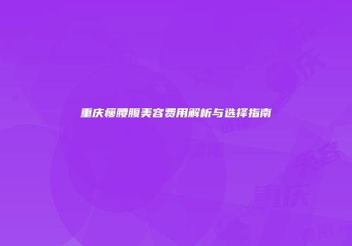 重庆瘦腰腹美容费用解析与选择指南