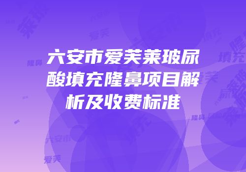 六安市爱芙莱玻尿酸填充隆鼻项目解析及收费标准