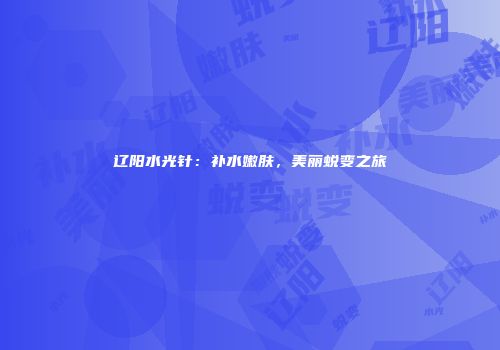 辽阳水光针：补水嫩肤，美丽蜕变之旅