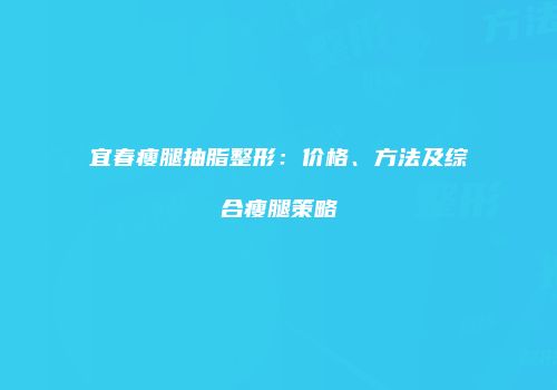 宜春瘦腿抽脂整形：价格、方法及综合瘦腿策略