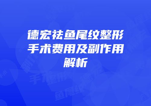 德宏祛鱼尾纹整形手术费用及副作用解析