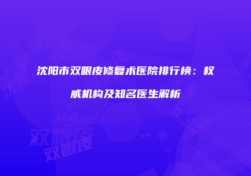 沈阳市双眼皮修复术医院排行榜：权威机构及知名医生解析