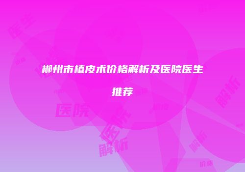 郴州市植皮术价格解析及医院医生推荐