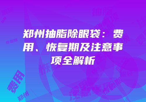 郑州抽脂除眼袋：费用、恢复期及注意事项全解析