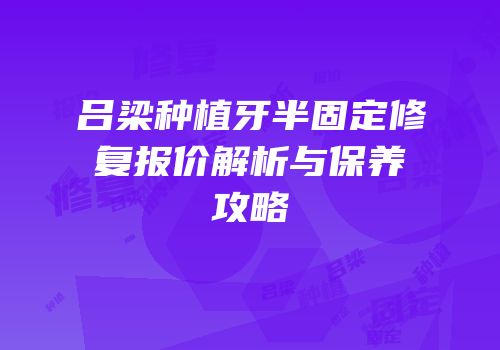 吕梁种植牙半固定修复报价解析与保养攻略