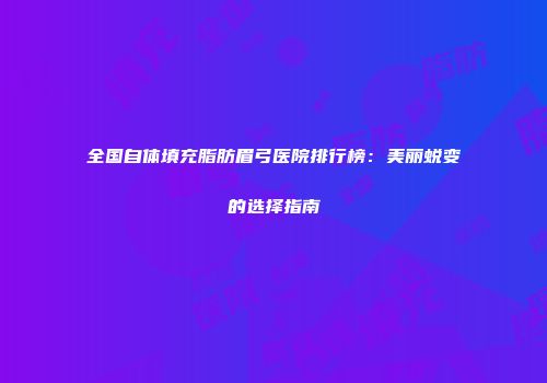 全国自体填充脂肪眉弓医院排行榜：美丽蜕变的选择指南