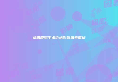 咸阳吸脂手术价格影响因素解析
