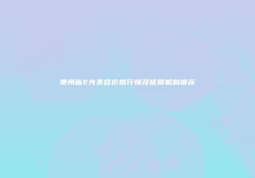 贵州省E光美容价格行情及优质机构推荐
