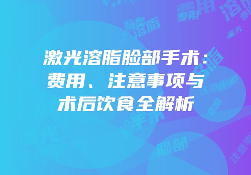 激光溶脂脸部手术：费用、注意事项与术后饮食全解析