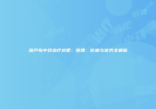葫芦岛中药治疗减肥：原理、价格与优势全解析