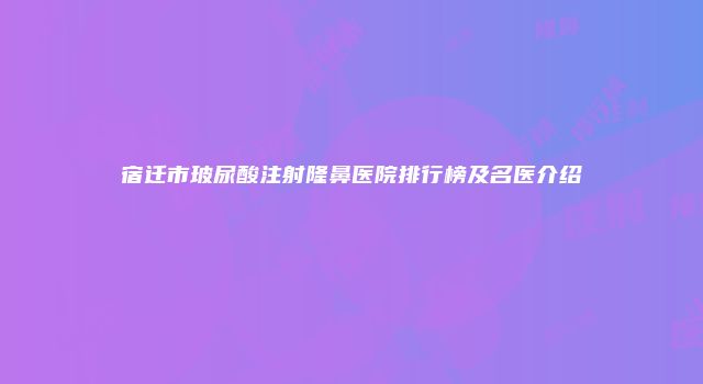 宿迁市玻尿酸注射隆鼻医院排行榜及名医介绍