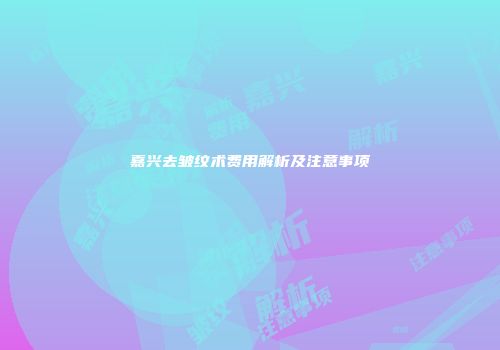 嘉兴去皱纹术费用解析及注意事项
