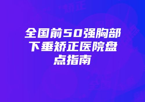 全国前50强胸部下垂矫正医院盘点指南