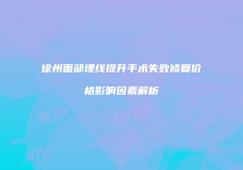 徐州面部埋线提升手术失败修复价格影响因素解析