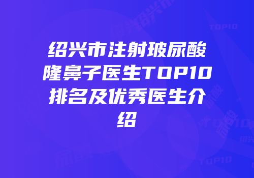 绍兴市注射玻尿酸隆鼻子医生TOP10排名及优秀医生介绍