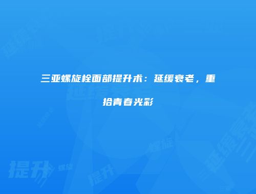 三亚螺旋栓面部提升术：延缓衰老，重拾青春光彩