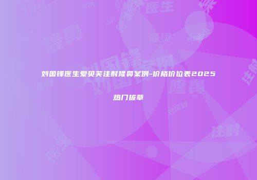 刘国锋医生爱贝芙注射隆鼻案例-价格价位表2025热门拔草