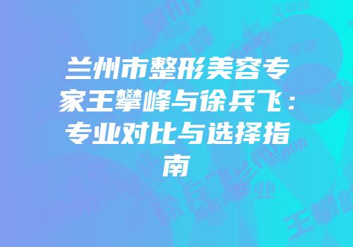 兰州市整形美容专家王攀峰与徐兵飞：专业对比与选择指南