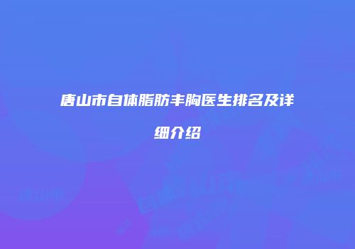 唐山市自体脂肪丰胸医生排名及详细介绍