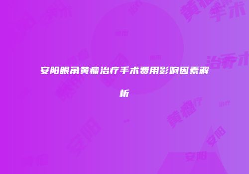 安阳眼角黄瘤治疗手术费用影响因素解析