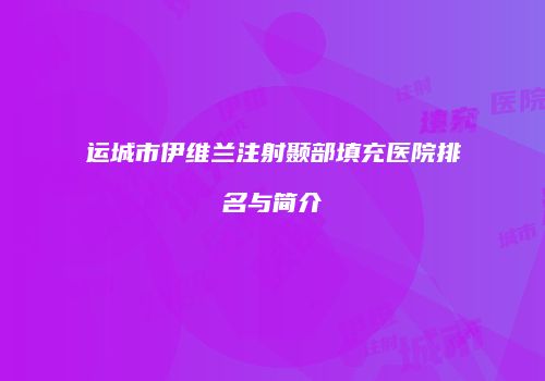 运城市伊维兰注射颞部填充医院排名与简介