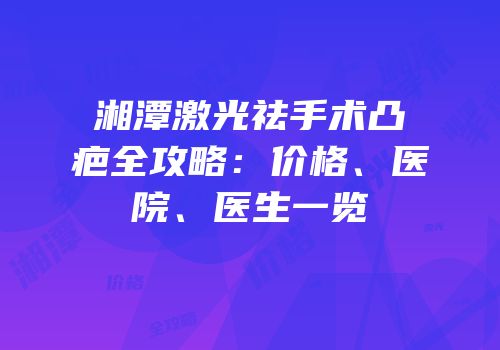 湘潭激光祛手术凸疤全攻略：价格、医院、医生一览