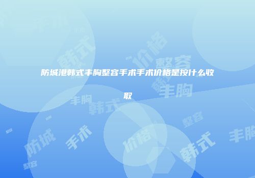 防城港韩式丰胸整容手术手术价格是按什么收取