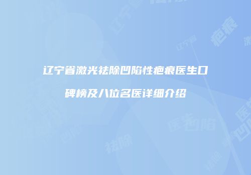 辽宁省激光祛除凹陷性疤痕医生口碑榜及八位名医详细介绍