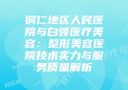 铜仁地区人民医院与白领医疗美容：整形美容医院技术实力与服务质量解析