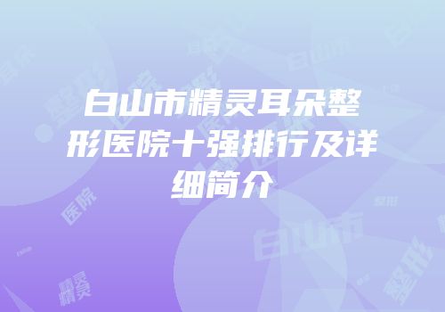 白山市精灵耳朵整形医院十强排行及详细简介