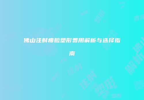 佛山注射瘦脸塑形费用解析与选择指南