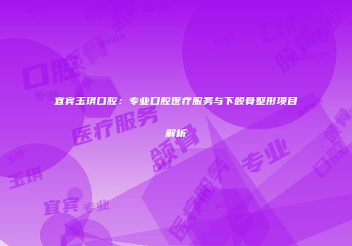 宜宾玉琪口腔：专业口腔医疗服务与下颌骨整形项目解析