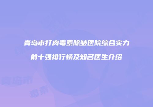 青岛市打肉毒素除皱医院综合实力前十强排行榜及知名医生介绍
