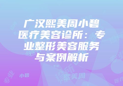 广汉熙美周小碧医疗美容诊所：专业整形美容服务与案例解析
