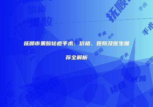 抚顺市果酸祛痘手术：价格、医院及医生推荐全解析