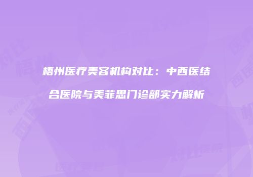 梧州医疗美容机构对比：中西医结合医院与美菲思门诊部实力解析