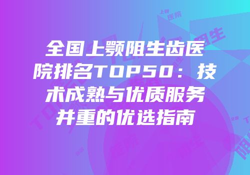全国上颚阻生齿医院排名TOP50：技术成熟与优质服务并重的优选指南