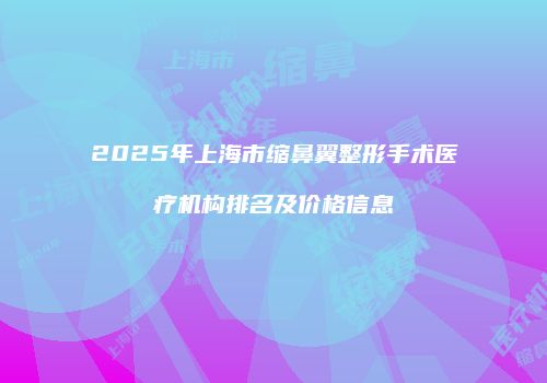 2025年上海市缩鼻翼整形手术医疗机构排名及价格信息